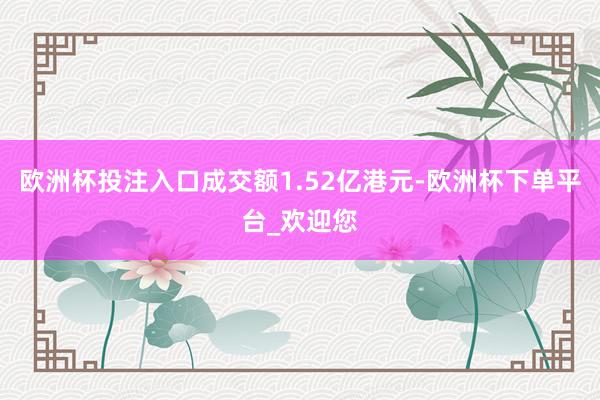 欧洲杯投注入口成交额1.52亿港元-欧洲杯下单平台_欢迎您