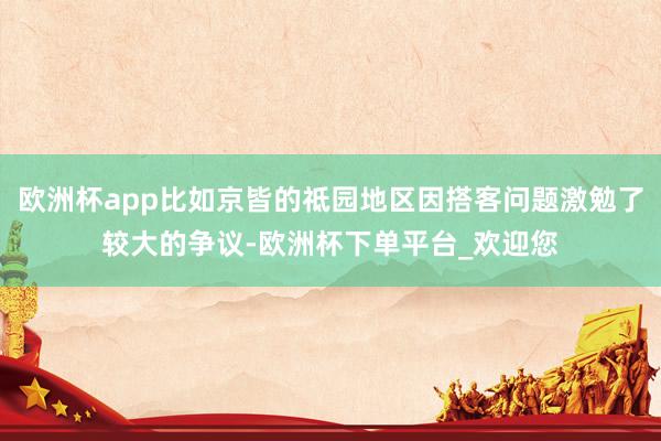 欧洲杯app比如京皆的祗园地区因搭客问题激勉了较大的争议-欧洲杯下单平台_欢迎您