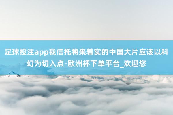 足球投注app我信托将来着实的中国大片应该以科幻为切入点-欧洲杯下单平台_欢迎您