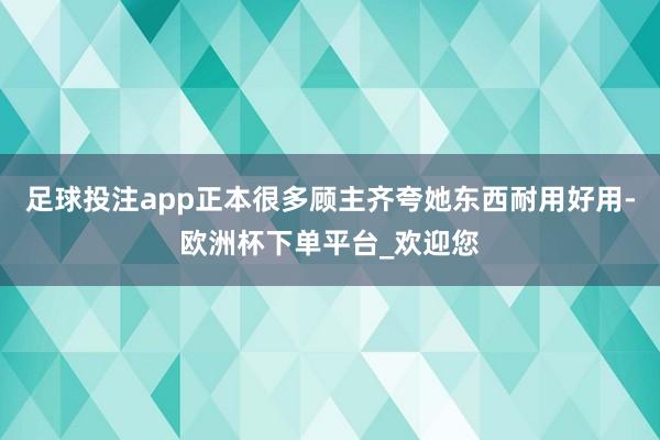 足球投注app正本很多顾主齐夸她东西耐用好用-欧洲杯下单平台_欢迎您