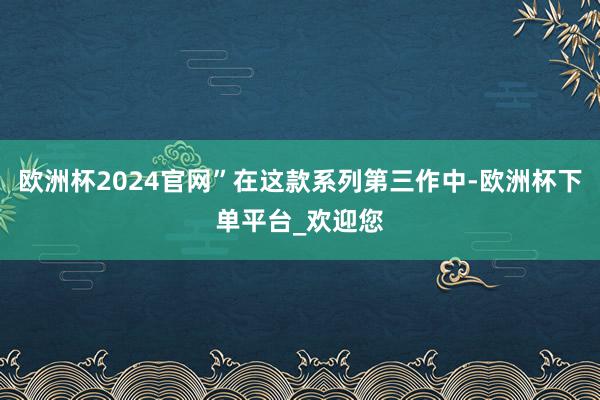 欧洲杯2024官网”在这款系列第三作中-欧洲杯下单平台_欢迎您