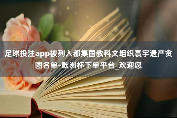 足球投注app被列入都集国教科文组织寰宇遗产贪图名单-欧洲杯下单平台_欢迎您