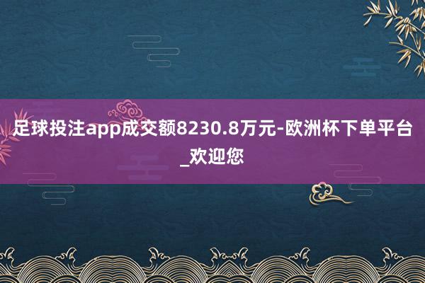 足球投注app成交额8230.8万元-欧洲杯下单平台_欢迎您