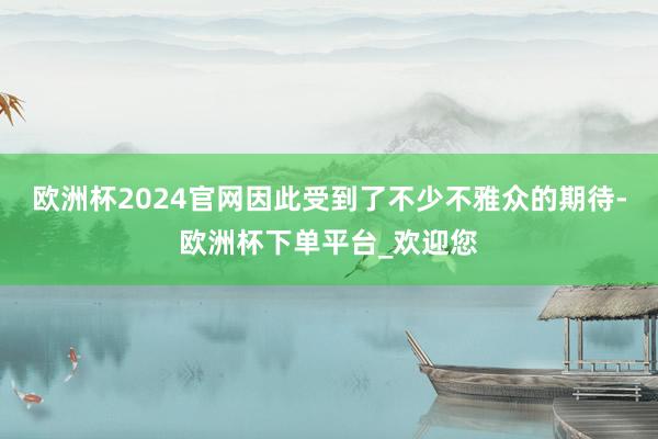 欧洲杯2024官网因此受到了不少不雅众的期待-欧洲杯下单平台_欢迎您