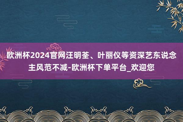欧洲杯2024官网汪明荃、叶丽仪等资深艺东说念主风范不减-欧洲杯下单平台_欢迎您
