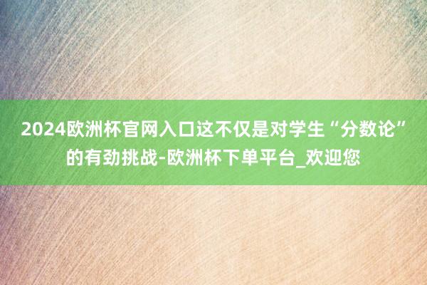 2024欧洲杯官网入口这不仅是对学生“分数论”的有劲挑战-欧洲杯下单平台_欢迎您