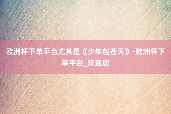 欧洲杯下单平台尤其是《少年包苍天》-欧洲杯下单平台_欢迎您
