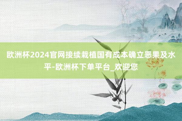 欧洲杯2024官网接续栽植国有成本确立恶果及水平-欧洲杯下单平台_欢迎您
