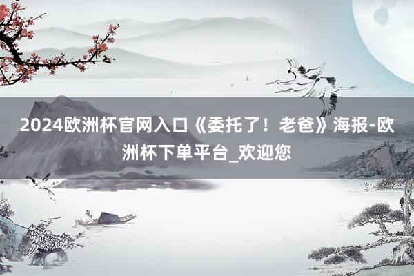 2024欧洲杯官网入口《委托了!老爸》海报-欧洲杯下单平台_欢迎您
