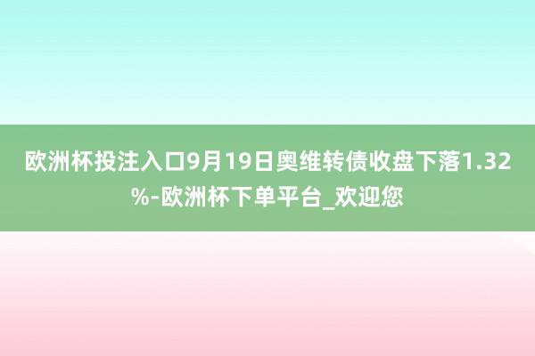 欧洲杯投注入口9月19日奥维转债收盘下落1.32%-欧洲杯下单平台_欢迎您
