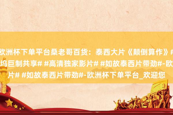 欧洲杯下单平台桑老哥百货：泰西大片《颠倒算作》#泰西系列剧照# #好莱坞巨制共享# #高清独家影片# #如故泰西片带劲#-欧洲杯下单平台_欢迎您