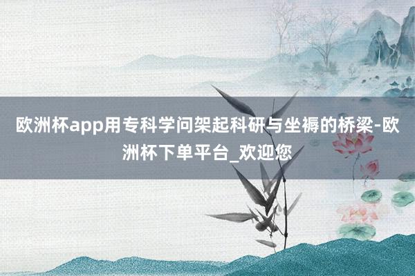 欧洲杯app用专科学问架起科研与坐褥的桥梁-欧洲杯下单平台_欢迎您