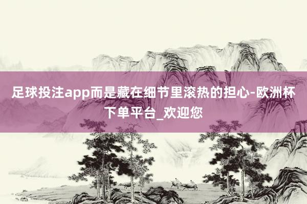 足球投注app而是藏在细节里滚热的担心-欧洲杯下单平台_欢迎您