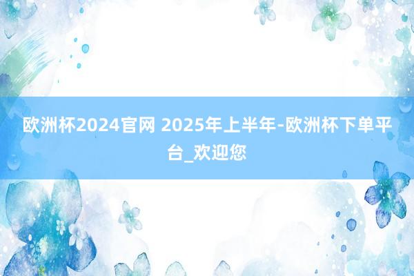 欧洲杯2024官网   2025年上半年-欧洲杯下单平台_欢迎您