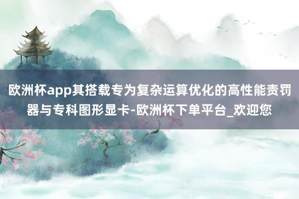 欧洲杯app其搭载专为复杂运算优化的高性能责罚器与专科图形显卡-欧洲杯下单平台_欢迎您