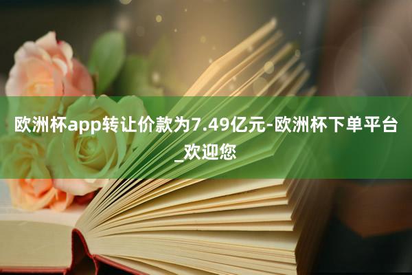 欧洲杯app转让价款为7.49亿元-欧洲杯下单平台_欢迎您