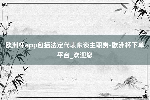 欧洲杯app包括法定代表东谈主职责-欧洲杯下单平台_欢迎您