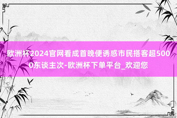 欧洲杯2024官网看成首晚便诱惑市民搭客超5000东谈主次-欧洲杯下单平台_欢迎您