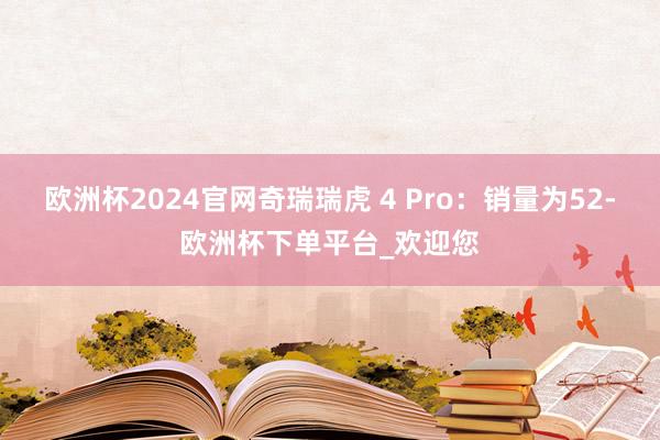 欧洲杯2024官网奇瑞瑞虎 4 Pro：销量为52-欧洲杯下单平台_欢迎您