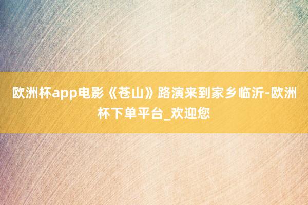 欧洲杯app电影《苍山》路演来到家乡临沂-欧洲杯下单平台_欢迎您