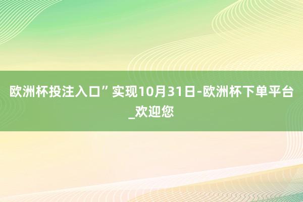 欧洲杯投注入口”  实现10月31日-欧洲杯下单平台_欢迎您