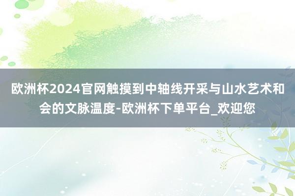 欧洲杯2024官网触摸到中轴线开采与山水艺术和会的文脉温度-欧洲杯下单平台_欢迎您
