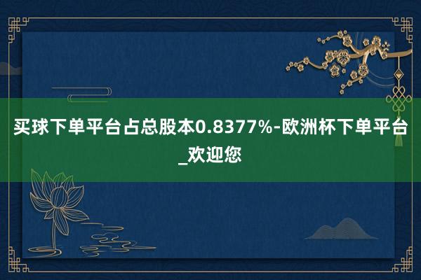 买球下单平台占总股本0.8377%-欧洲杯下单平台_欢迎您