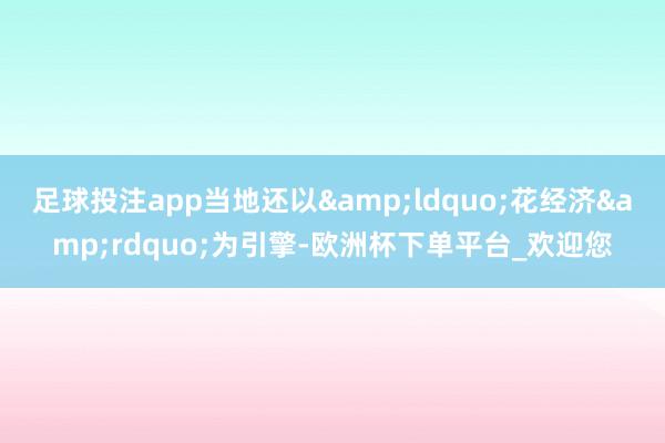 足球投注app当地还以“花经济”为引擎-欧洲杯下单平台_欢迎您
