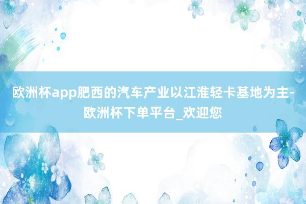 欧洲杯app肥西的汽车产业以江淮轻卡基地为主-欧洲杯下单平台_欢迎您